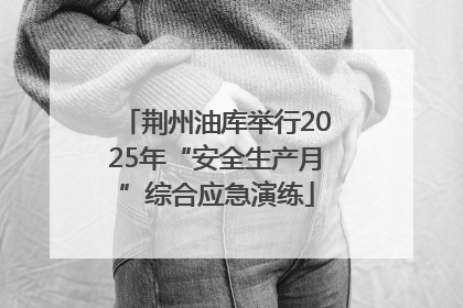 荆州油库举行2025年“安全生产月”综合应急演练