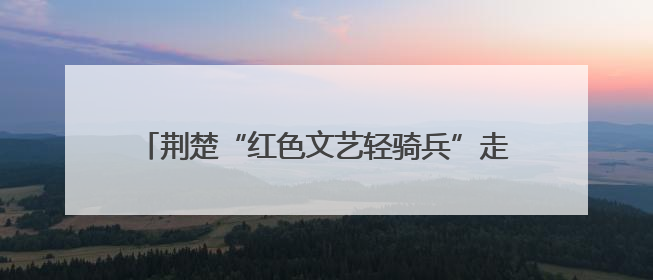 荆楚“红色文艺轻骑兵”走进英山，唱响“三大精神”