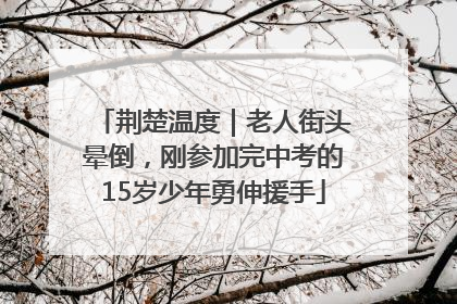 荆楚温度｜老人街头晕倒，刚参加完中考的15岁少年勇伸援手