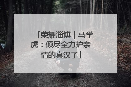 荣耀淄博｜马学虎：倾尽全力护亲情的真汉子