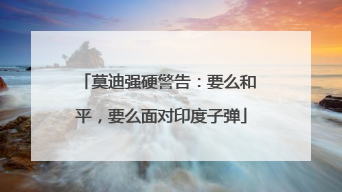 莫迪强硬警告：要么和平，要么面对印度子弹