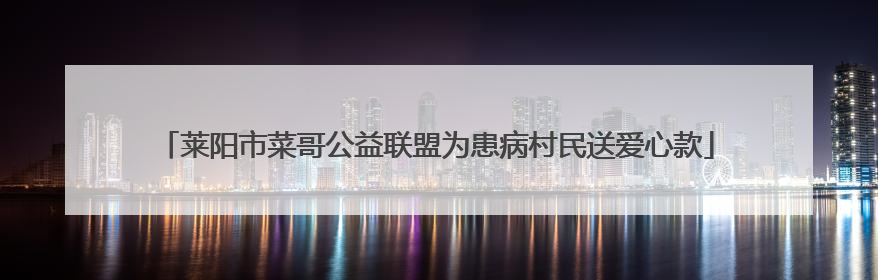 莱阳市菜哥公益联盟为患病村民送爱心款