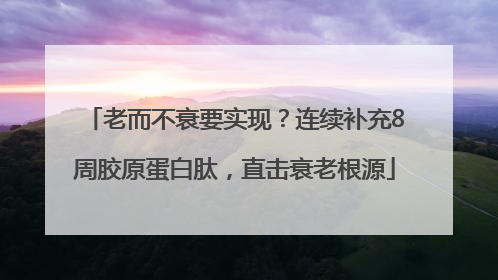 老而不衰要实现？连续补充8周胶原蛋白肽，直击衰老根源