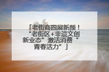 老街商圈展新颜！“老街区+非遗文创新业态”激活消费“青春活力”
