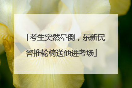 考生突然晕倒，东新民警推轮椅送他进考场