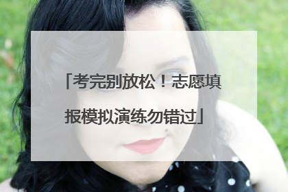 考完别放松！志愿填报模拟演练勿错过