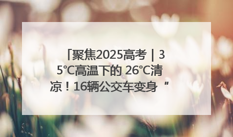 聚焦2025高考｜35℃高温下的 26℃清凉！16辆公交车变身“助考驿站”为高考护航