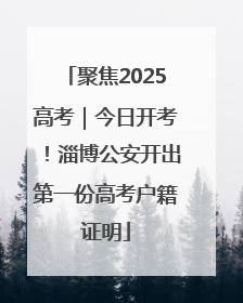 聚焦2025高考｜今日开考！淄博公安开出第一份高考户籍证明