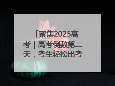 聚焦2025高考｜高考倒数第二天，考生轻松出考场，家长鲜花相迎共庆成长里程碑
