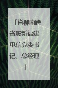 肖柳南跨省履新福建电信党委书记、总经理