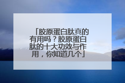 胶原蛋白肽真的有用吗？胶原蛋白肽的十大功效与作用，你知道几个