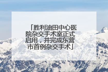 胜利油田中心医院杂交手术室正式启用，并完成东营市首例杂交手术