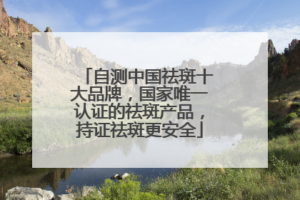 自测中国祛斑十大品牌，国家唯一认证的祛斑产品，持证祛斑更安全