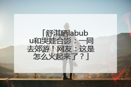舒淇晒labubu和哭娃合影：一同去郊游！网友：这是怎么火起来了？