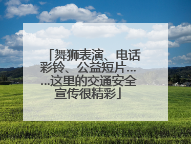 舞狮表演、电话彩铃、公益短片……这里的交通安全宣传很精彩