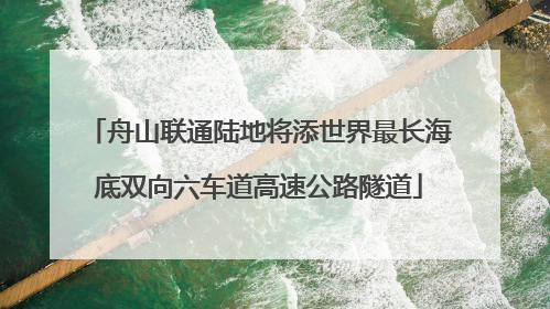 舟山联通陆地将添世界最长海底双向六车道高速公路隧道