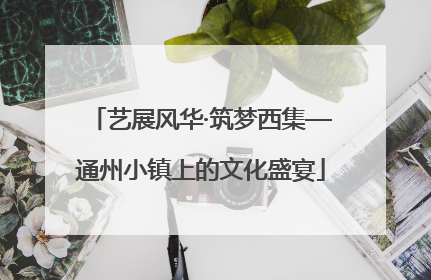 艺展风华·筑梦西集—通州小镇上的文化盛宴
