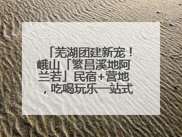 芜湖团建新宠！峨山「繁昌溪地阿兰若」民宿+营地，吃喝玩乐一站式狂欢！
