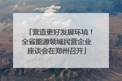 营造更好发展环境！全省能源领域民营企业座谈会在郑州召开