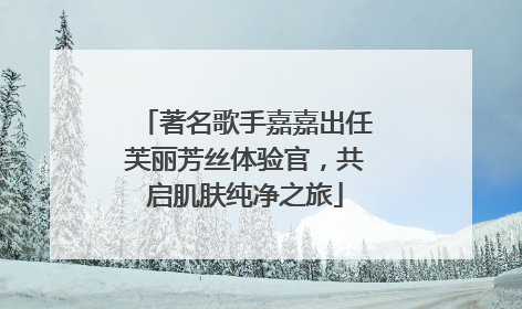 著名歌手嘉嘉出任芙丽芳丝体验官，共启肌肤纯净之旅