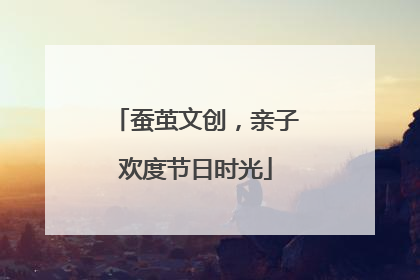 蚕茧文创，亲子欢度节日时光