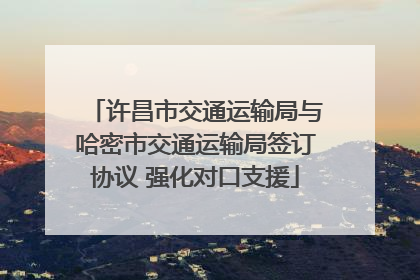 许昌市交通运输局与哈密市交通运输局签订协议 强化对口支援