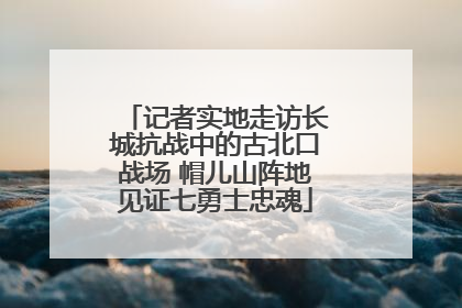 记者实地走访长城抗战中的古北口战场 帽儿山阵地见证七勇士忠魂