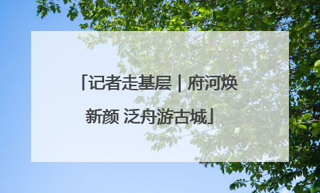 记者走基层｜府河焕新颜 泛舟游古城