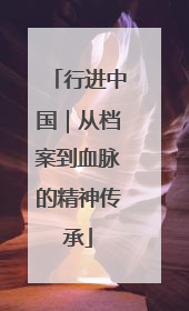 行进中国｜从档案到血脉的精神传承