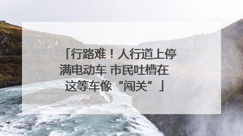 行路难！人行道上停满电动车 市民吐槽在这等车像“闯关”
