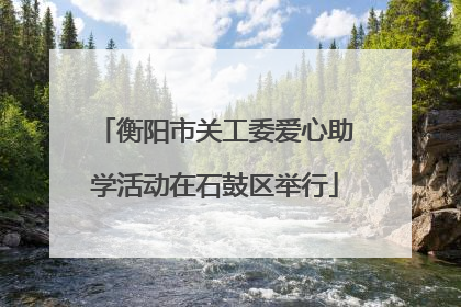 衡阳市关工委爱心助学活动在石鼓区举行