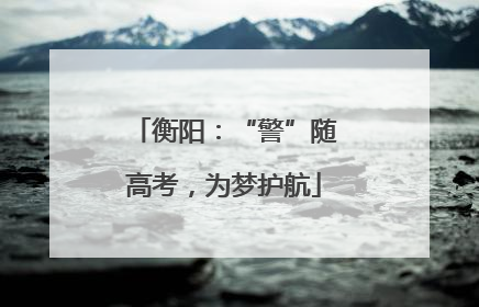 衡阳：“警”随高考，为梦护航