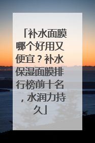 补水面膜哪个好用又便宜？补水保湿面膜排行榜前十名，水润力持久