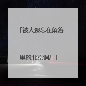 被人遗忘在角落里的北京铜厂