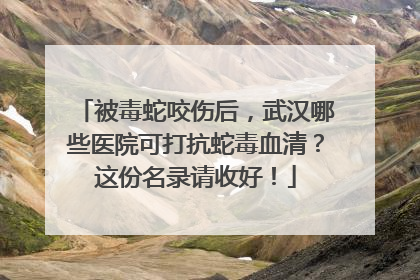 被毒蛇咬伤后，武汉哪些医院可打抗蛇毒血清？这份名录请收好！