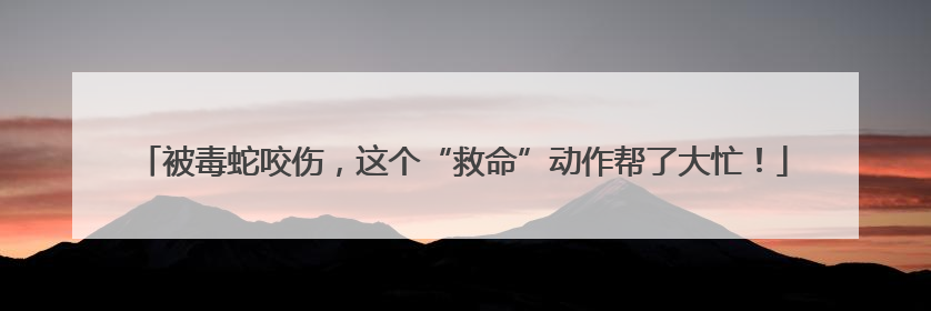 被毒蛇咬伤，这个“救命”动作帮了大忙！
