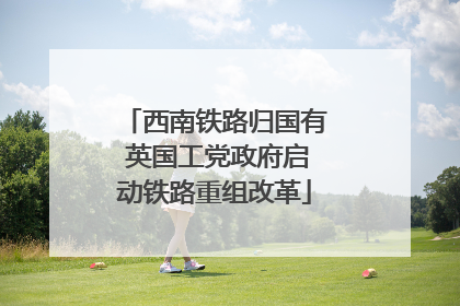 西南铁路归国有 英国工党政府启动铁路重组改革