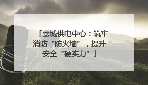 襄城供电中心：筑牢消防“防火墙”，提升安全“硬实力”