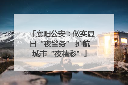 襄阳公安：做实夏日“夜警务” 护航城市“夜精彩”