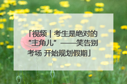 视频｜考生是绝对的“主角儿”——笑告别考场 开始规划假期