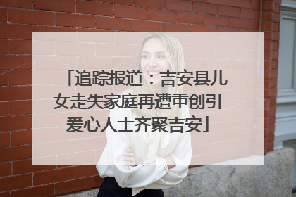 追踪报道：吉安县儿女走失家庭再遭重创引爱心人士齐聚吉安