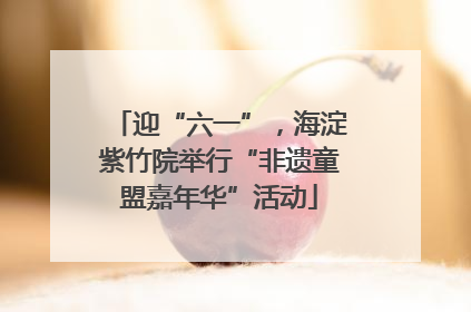 迎“六一”，海淀紫竹院举行“非遗童盟嘉年华”活动