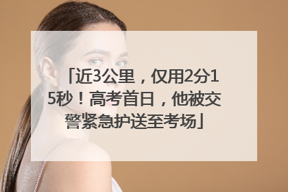 近3公里，仅用2分15秒！高考首日，他被交警紧急护送至考场
