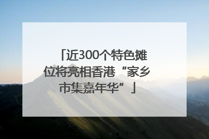 近300个特色摊位将亮相香港“家乡市集嘉年华”