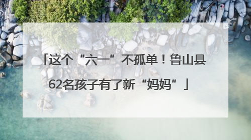 这个“六一”不孤单！鲁山县62名孩子有了新“妈妈”