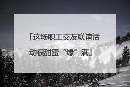 这场职工交友联谊活动很甜蜜“缘”满