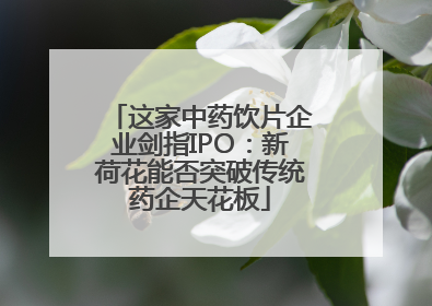 这家中药饮片企业剑指IPO：新荷花能否突破传统药企天花板