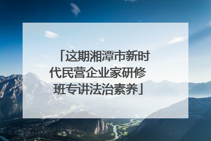 这期湘潭市新时代民营企业家研修班专讲法治素养