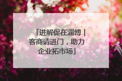 进解促在淄博｜客商请进门，助力企业拓市场