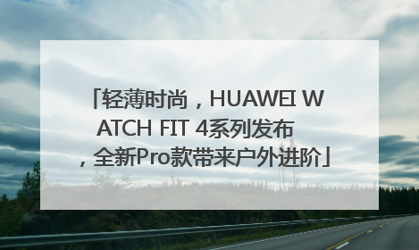 轻薄时尚，HUAWEI WATCH FIT 4系列发布，全新Pro款带来户外进阶